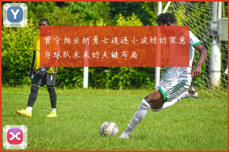 曾令旭分析勇士追逐小波特的深意与球队未来的关键布局