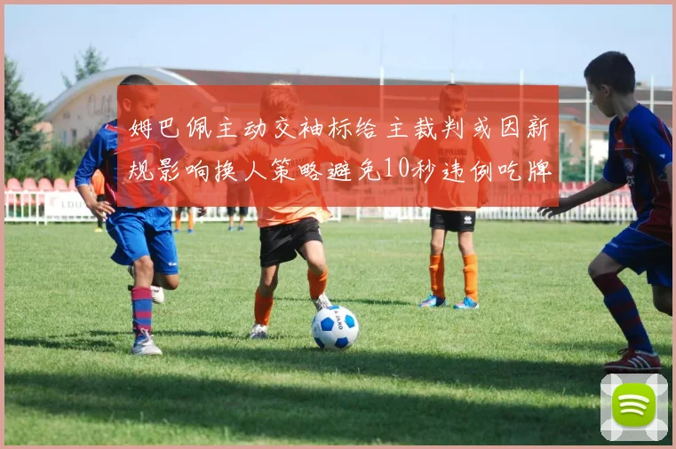 姆巴佩主动交袖标给主裁判或因新规影响换人策略避免10秒违例吃牌