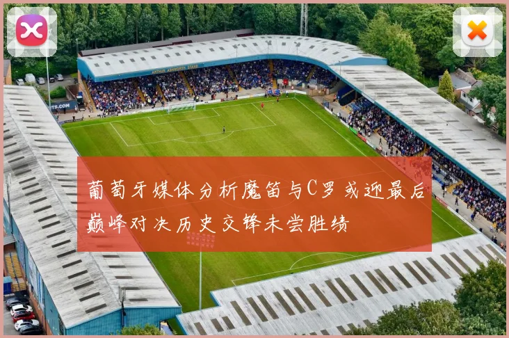 葡萄牙媒体分析魔笛与C罗或迎最后巅峰对决历史交锋未尝胜绩
