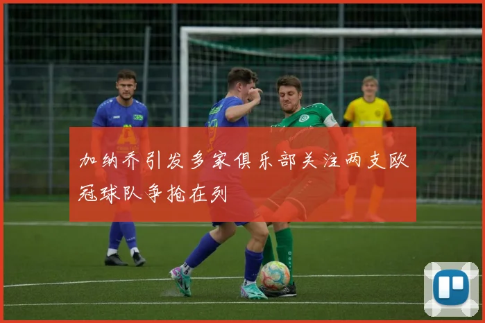 加纳乔引发多家俱乐部关注两支欧冠球队争抢在列