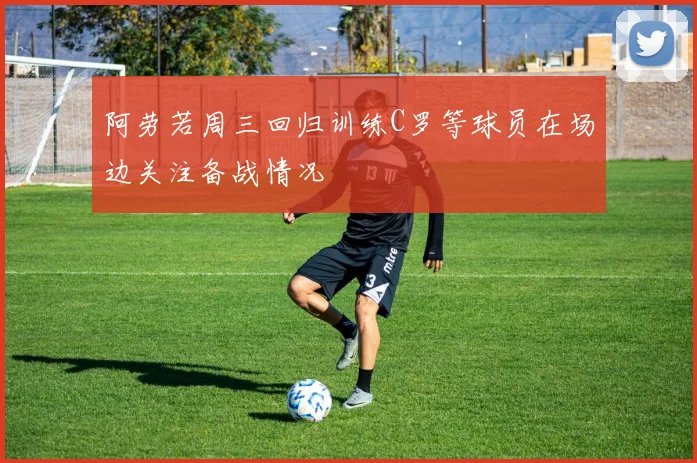 阿劳若周三回归训练C罗等球员在场边关注备战情况