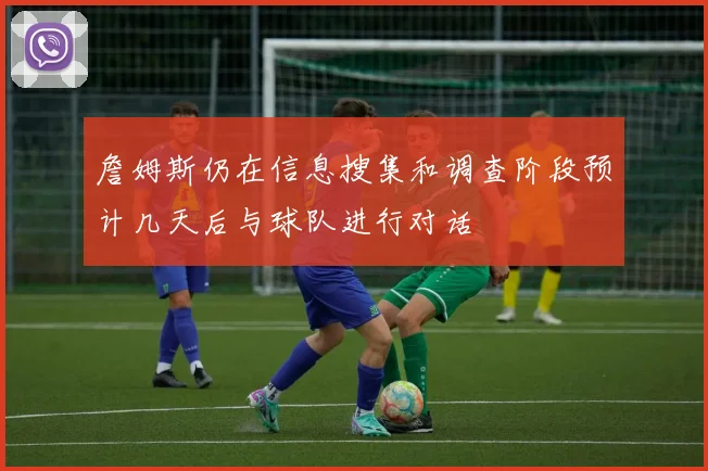 詹姆斯仍在信息搜集和调查阶段预计几天后与球队进行对话