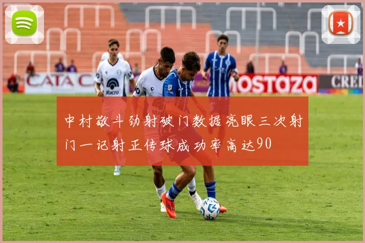 中村敬斗劲射破门数据亮眼三次射门一记射正传球成功率高达90