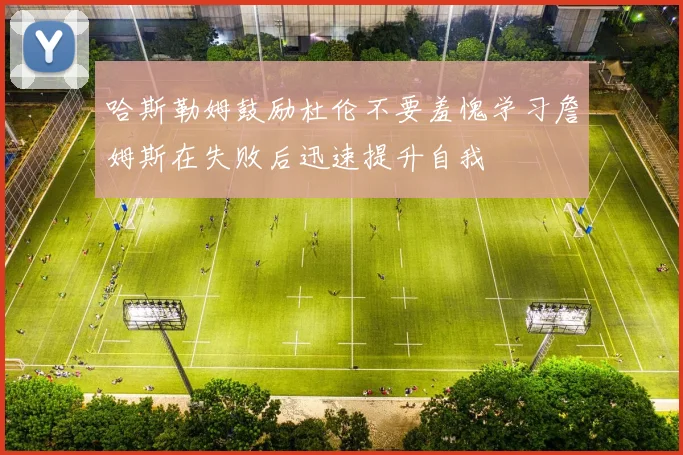 哈斯勒姆鼓励杜伦不要羞愧学习詹姆斯在失败后迅速提升自我