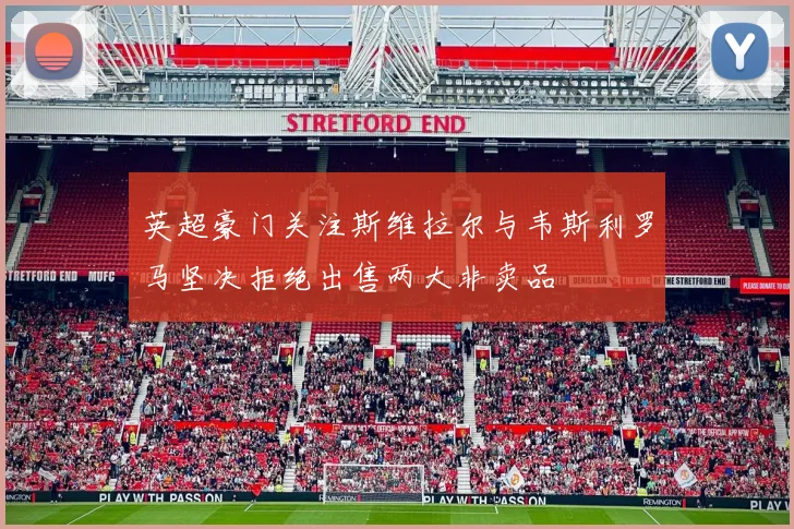 英超豪门关注斯维拉尔与韦斯利罗马坚决拒绝出售两大非卖品