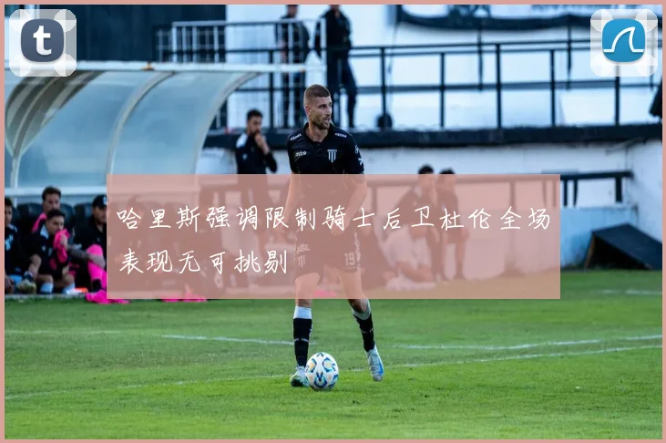 哈里斯强调限制骑士后卫杜伦全场表现无可挑剔