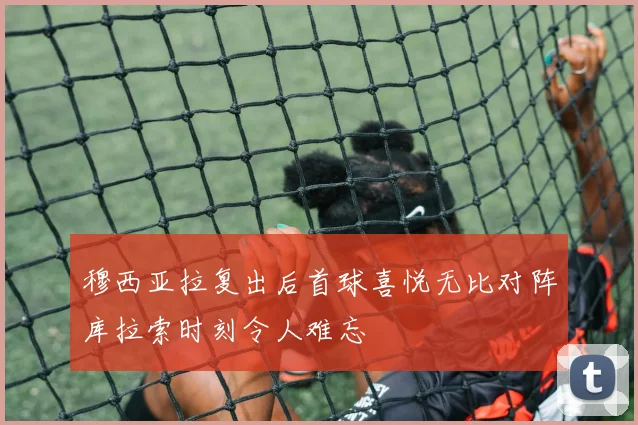 穆西亚拉复出后首球喜悦无比对阵库拉索时刻令人难忘