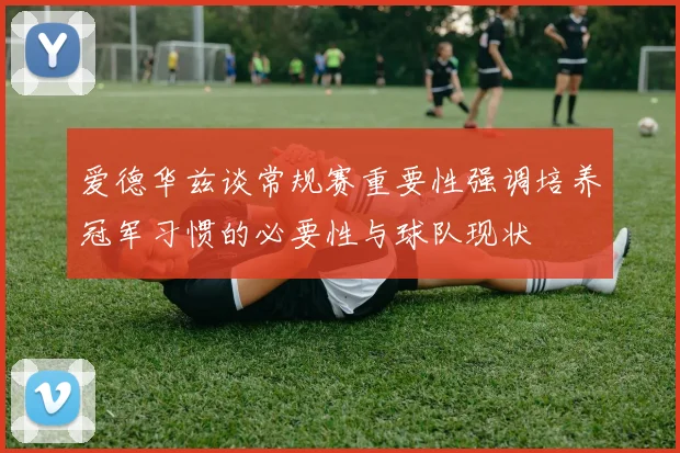 爱德华兹谈常规赛重要性强调培养冠军习惯的必要性与球队现状