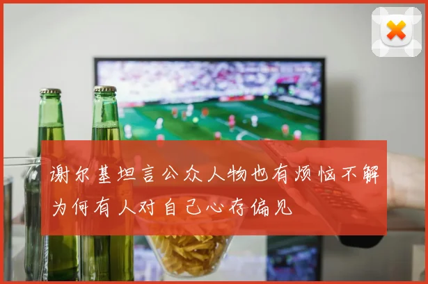谢尔基坦言公众人物也有烦恼不解为何有人对自己心存偏见