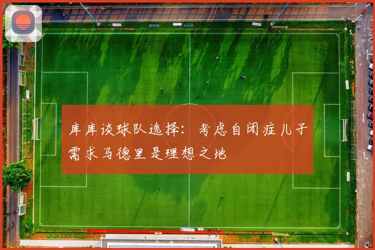 库库谈球队选择：考虑自闭症儿子需求马德里是理想之地