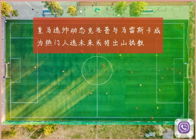 皇马选帅动态克洛普与马雷斯卡成为热门人选未来或将出山执教