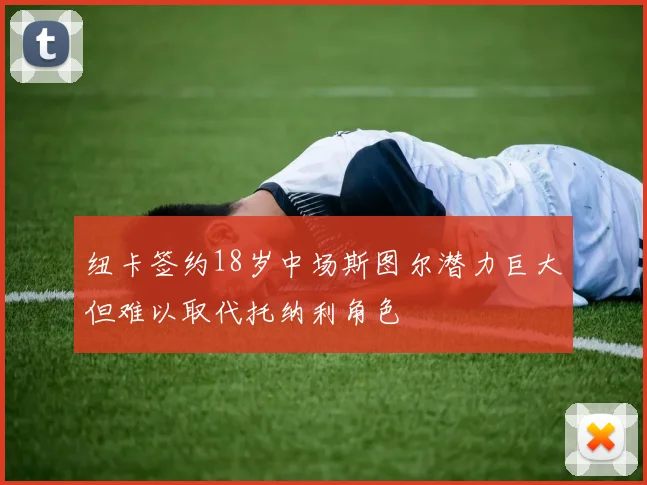 纽卡签约18岁中场斯图尔潜力巨大但难以取代托纳利角色