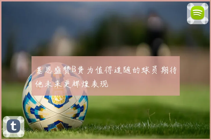 基恩盛赞B费为值得追随的球员期待他未来更辉煌表现