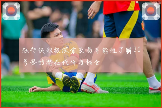 独行侠积极探索交易可能性了解30号签的潜在代价与机会