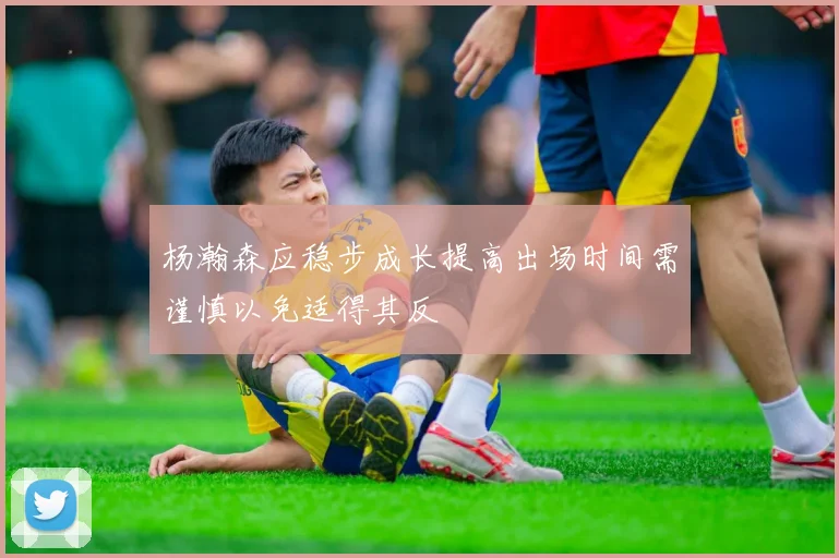 杨瀚森应稳步成长提高出场时间需谨慎以免适得其反