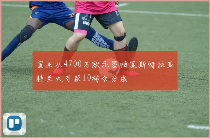 国米以4700万欧元签帕莱斯特拉亚特兰大可获10转会分成