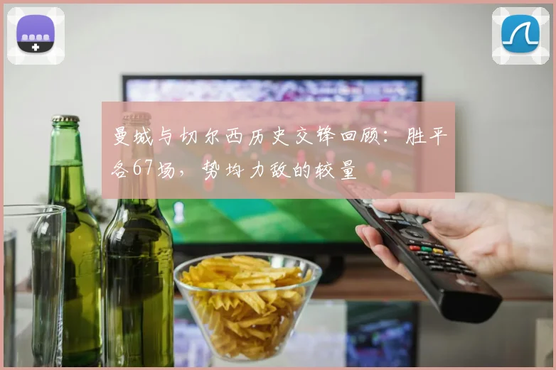 曼城与切尔西历史交锋回顾：胜平各67场，势均力敌的较量