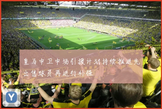 皇马中卫中场引援计划持续推进先出售球员再进行补强