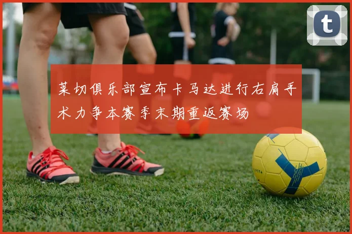 莱切俱乐部宣布卡马达进行右肩手术力争本赛季末期重返赛场