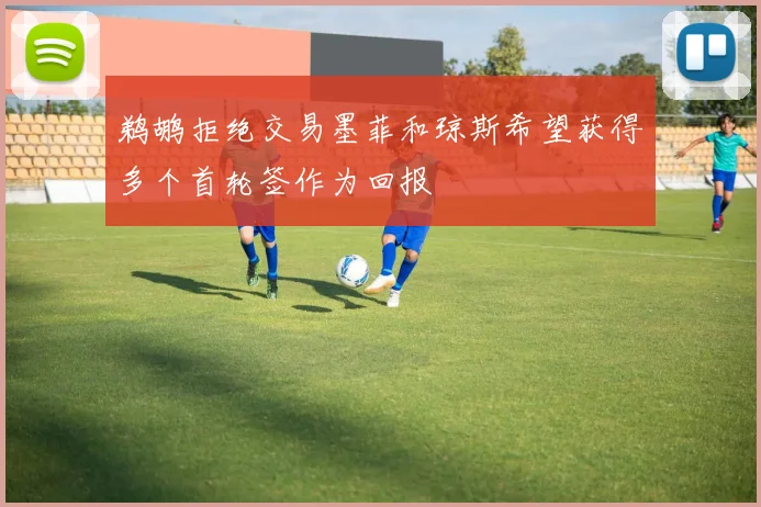 鹈鹕拒绝交易墨菲和琼斯希望获得多个首轮签作为回报