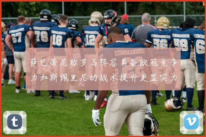 萨巴蒂尼称罗马阵容具备欧冠竞争力加斯佩里尼的战术提升更显实力