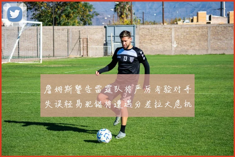 詹姆斯警告雷霆队将严厉考验对手失误轻易犯错将遭遇分差拉大危机