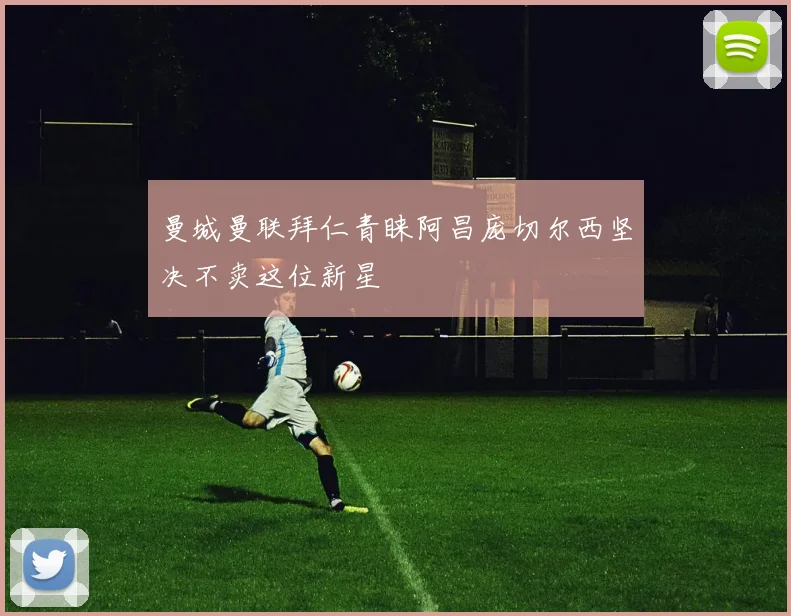 曼城曼联拜仁青睐阿昌庞切尔西坚决不卖这位新星
