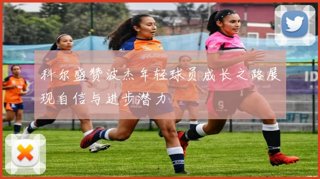 科尔盛赞波杰年轻球员成长之路展现自信与进步潜力