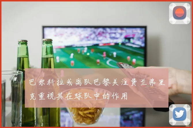 巴尔科拉或离队巴黎关注费兰弗里克重视其在球队中的作用