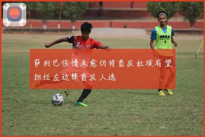 萨利巴伤情未愈仍将首发杜埃有望担任左边锋首发人选
