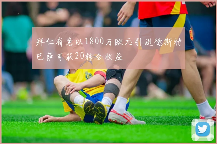拜仁有意以1800万欧元引进德斯特巴萨可获20转会收益
