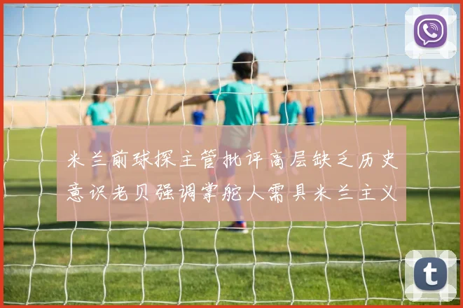 米兰前球探主管批评高层缺乏历史意识老贝强调掌舵人需具米兰主义精神