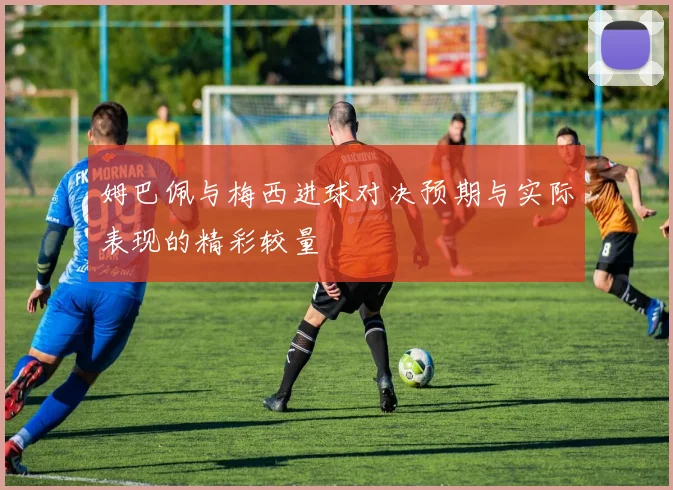 姆巴佩与梅西进球对决预期与实际表现的精彩较量