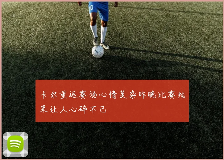 卡尔重返赛场心情复杂昨晚比赛结果让人心碎不已