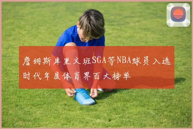 詹姆斯库里文班SGA等NBA球员入选时代年度体育界百大榜单