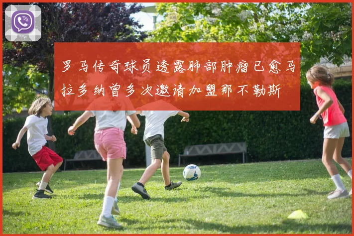 罗马传奇球员透露肺部肿瘤已愈马拉多纳曾多次邀请加盟那不勒斯