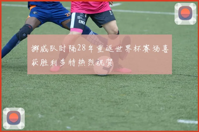 挪威队时隔28年重返世界杯赛场喜获胜利多特热烈祝贺