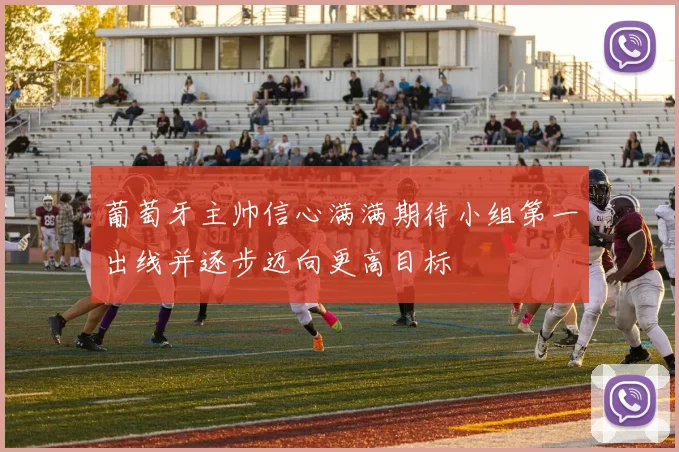 葡萄牙主帅信心满满期待小组第一出线并逐步迈向更高目标